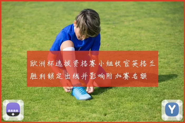 欧洲杯选拔资格赛小组收官英格兰胜利锁定出线并影响附加赛名额