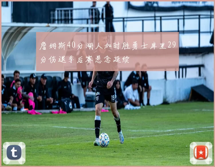 詹姆斯40分湖人加时胜勇士库里29分伤退季后赛悬念延续