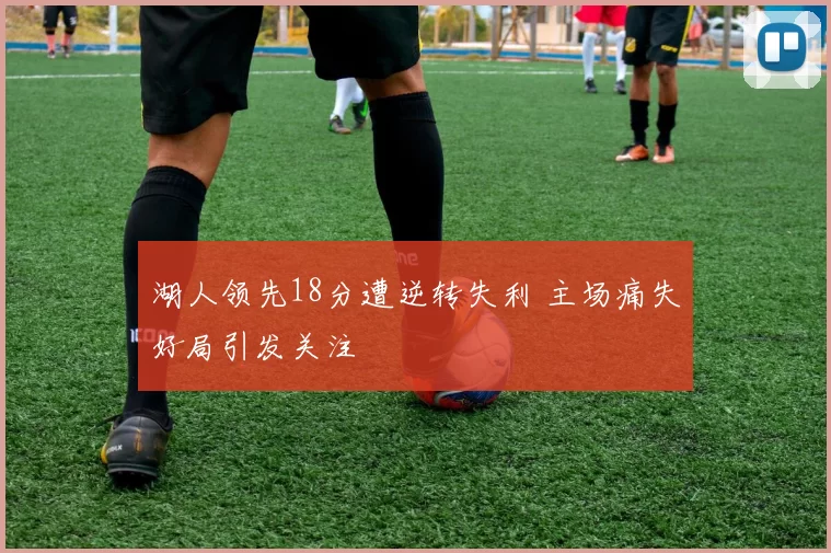 湖人领先18分遭逆转失利 主场痛失好局引发关注
