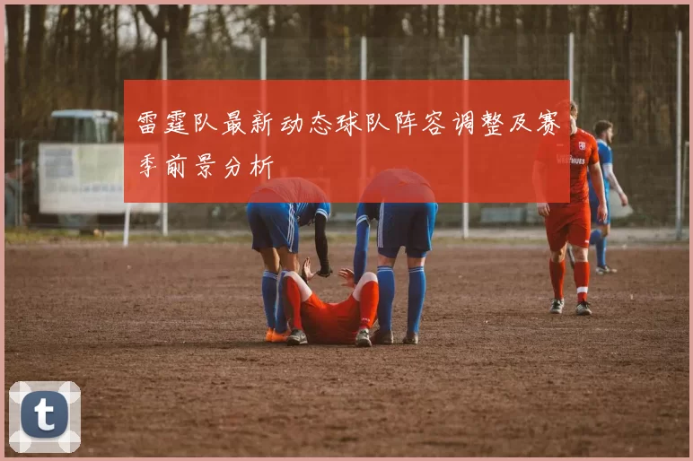 雷霆队最新动态球队阵容调整及赛季前景分析