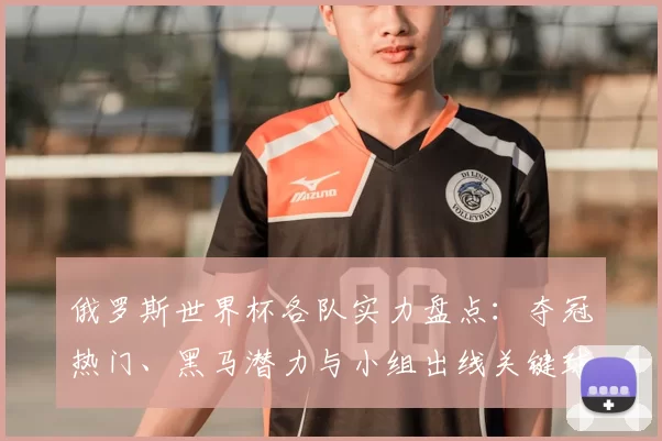 俄罗斯世界杯各队实力盘点：夺冠热门、黑马潜力与小组出线关键球员