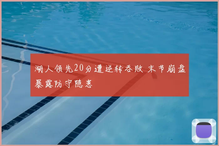 湖人领先20分遭逆转吞败 末节崩盘暴露防守隐患