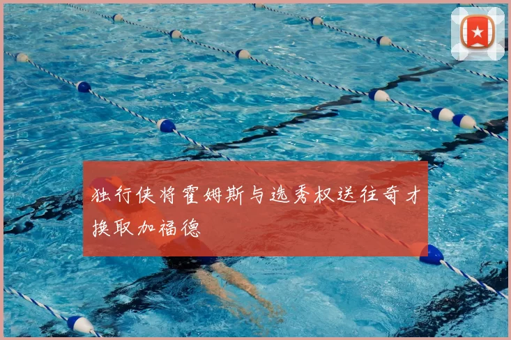 独行侠将霍姆斯与选秀权送往奇才换取加福德