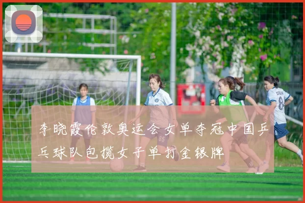 李晓霞伦敦奥运会女单夺冠中国乒乓球队包揽女子单打金银牌