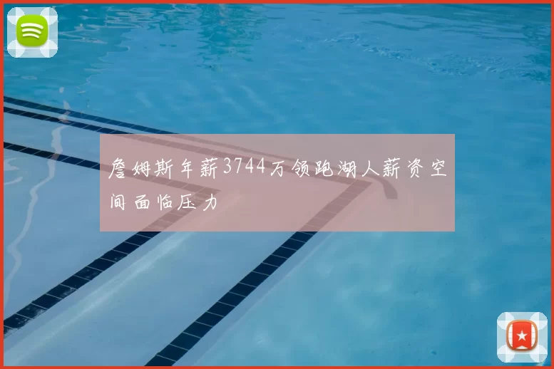 詹姆斯年薪3744万领跑湖人薪资空间面临压力