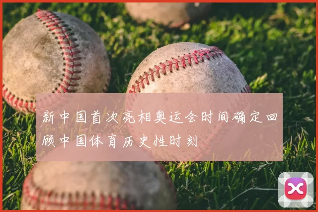 新中国首次亮相奥运会时间确定回顾中国体育历史性时刻