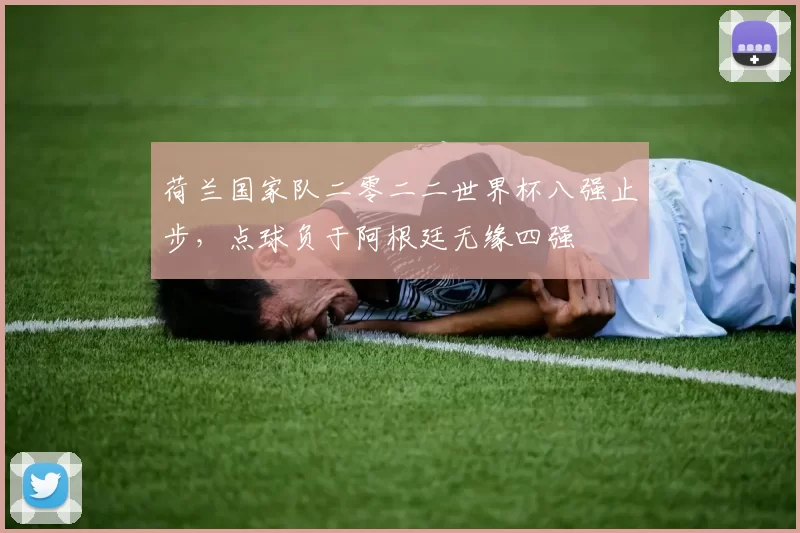 荷兰国家队二零二二世界杯八强止步，点球负于阿根廷无缘四强