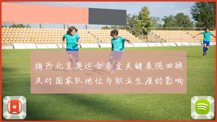 梅西北京奥运会夺金关键表现回顾及对国家队地位与职业生涯的影响