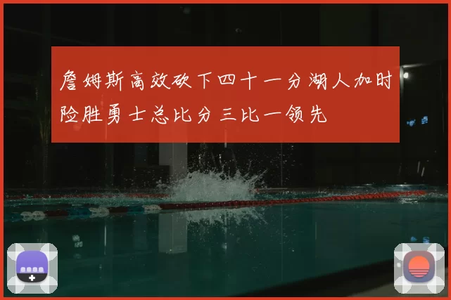 詹姆斯高效砍下四十一分湖人加时险胜勇士总比分三比一领先
