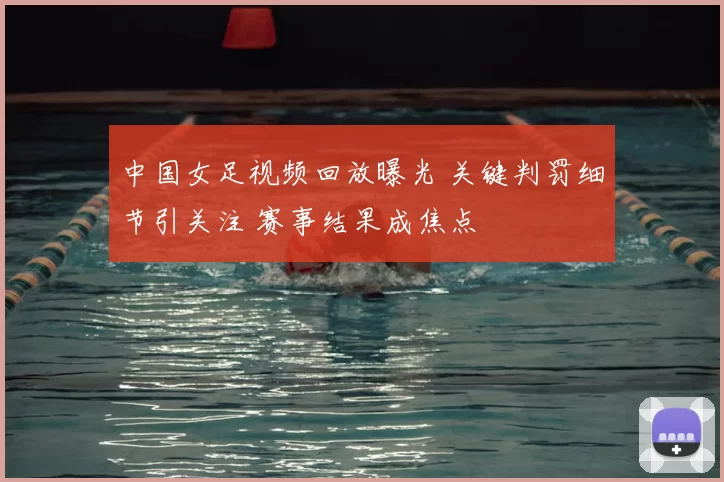 中国女足视频回放曝光 关键判罚细节引关注 赛事结果成焦点