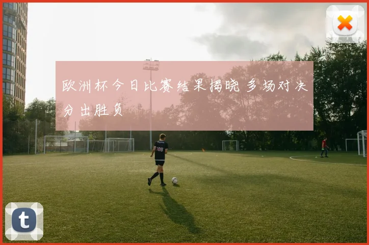 欧洲杯今日比赛结果揭晓 多场对决分出胜负