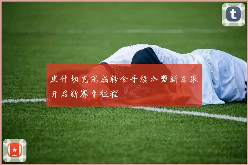 皮什切克完成转会手续加盟新东家开启新赛季征程