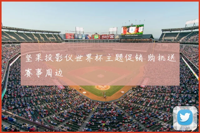 坚果投影仪世界杯主题促销 购机送赛事周边