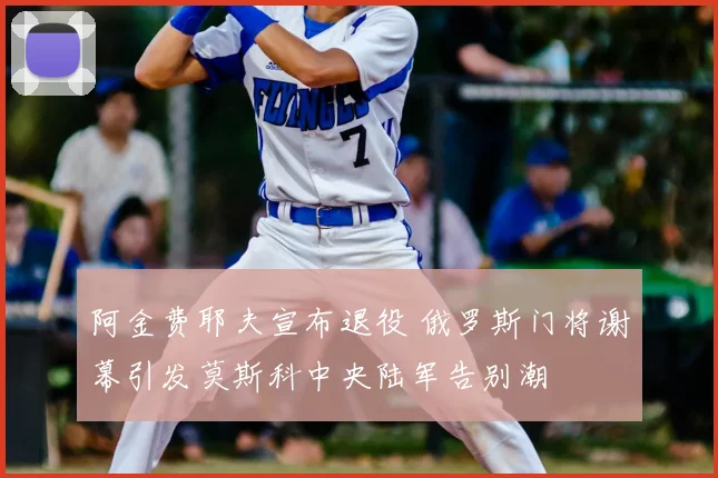 阿金费耶夫宣布退役 俄罗斯门将谢幕引发莫斯科中央陆军告别潮