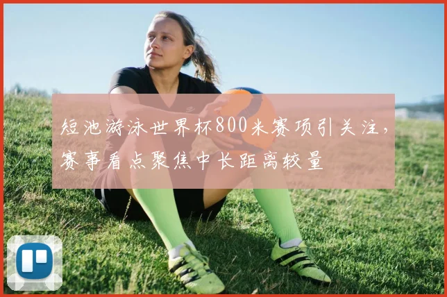 短池游泳世界杯800米赛项引关注，赛事看点聚焦中长距离较量