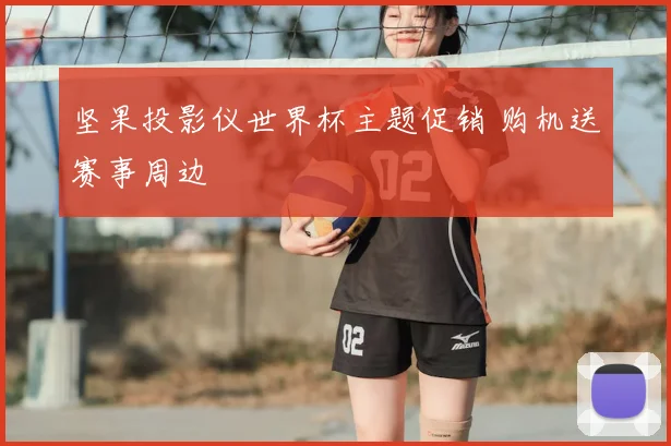 坚果投影仪世界杯主题促销 购机送赛事周边