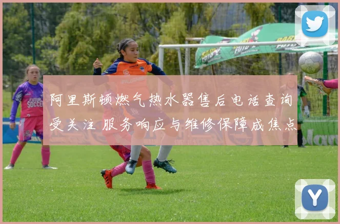 阿里斯顿燃气热水器售后电话查询受关注 服务响应与维修保障成焦点