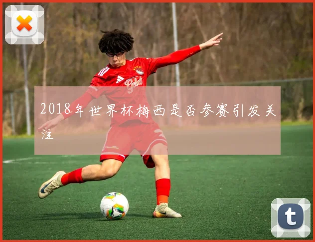 2018年世界杯梅西是否参赛引发关注