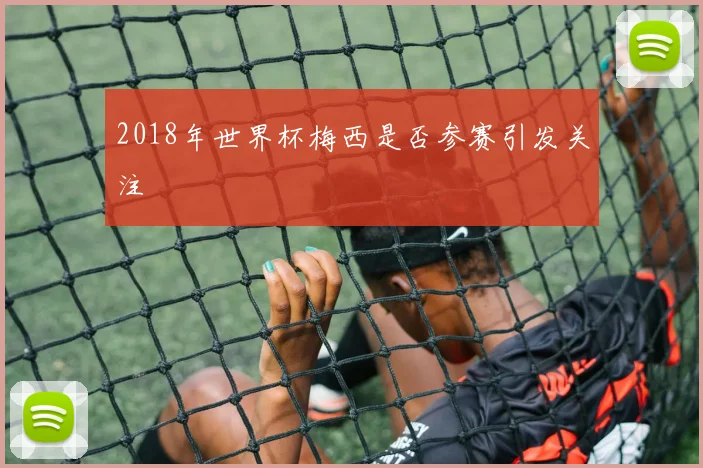 2018年世界杯梅西是否参赛引发关注
