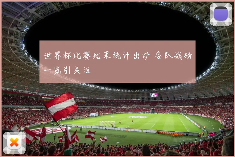世界杯比赛结果统计出炉 各队战绩一览引关注