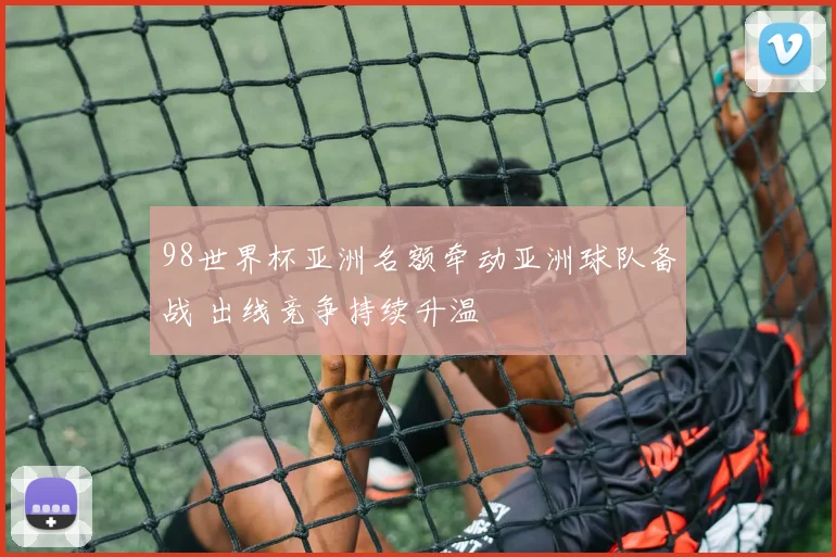98世界杯亚洲名额牵动亚洲球队备战 出线竞争持续升温