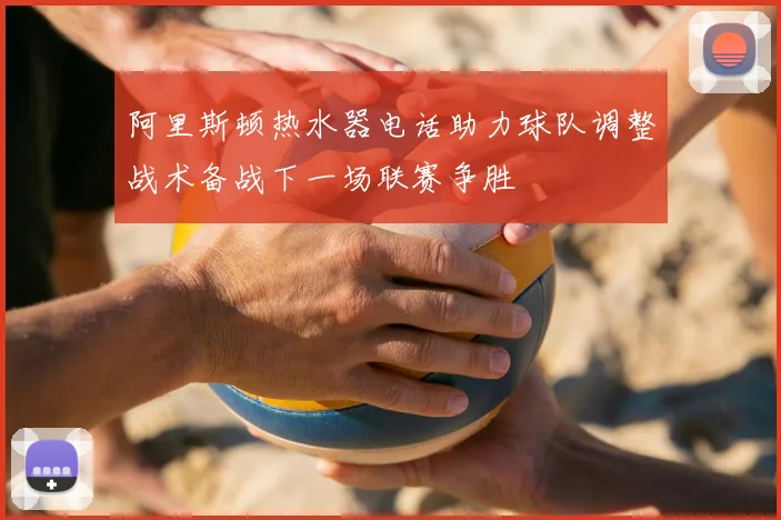阿里斯顿热水器电话助力球队调整战术备战下一场联赛争胜