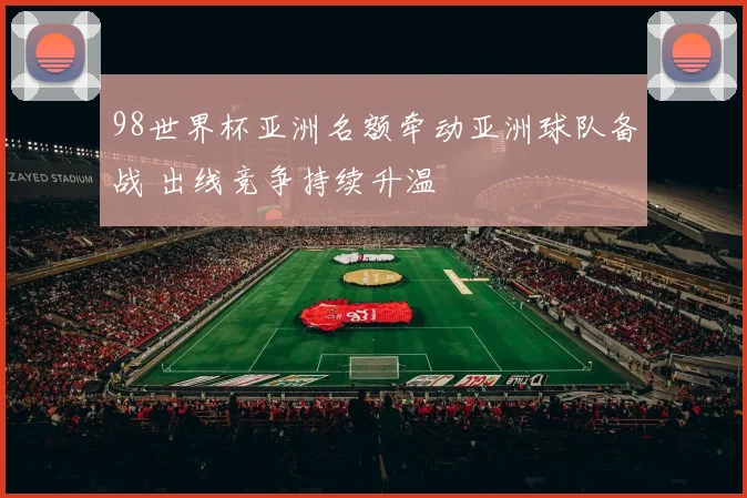 98世界杯亚洲名额牵动亚洲球队备战 出线竞争持续升温