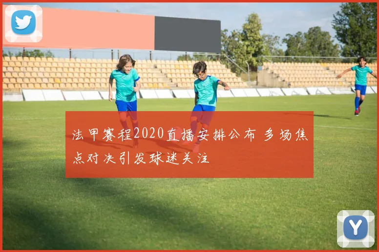 法甲赛程2020直播安排公布 多场焦点对决引发球迷关注