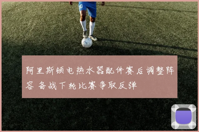 阿里斯顿电热水器配件赛后调整阵容 备战下轮比赛争取反弹