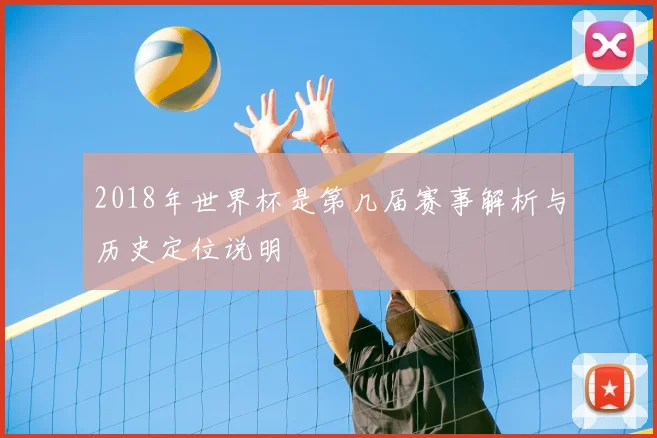 2018年世界杯是第几届赛事解析与历史定位说明
