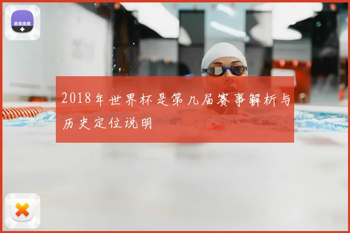 2018年世界杯是第几届赛事解析与历史定位说明