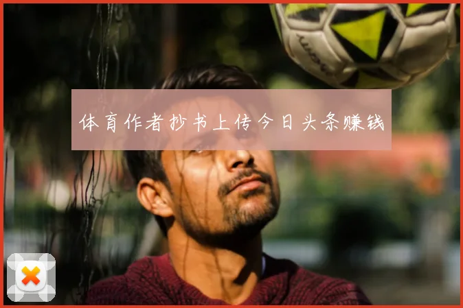 体育作者抄书上传今日头条赚钱