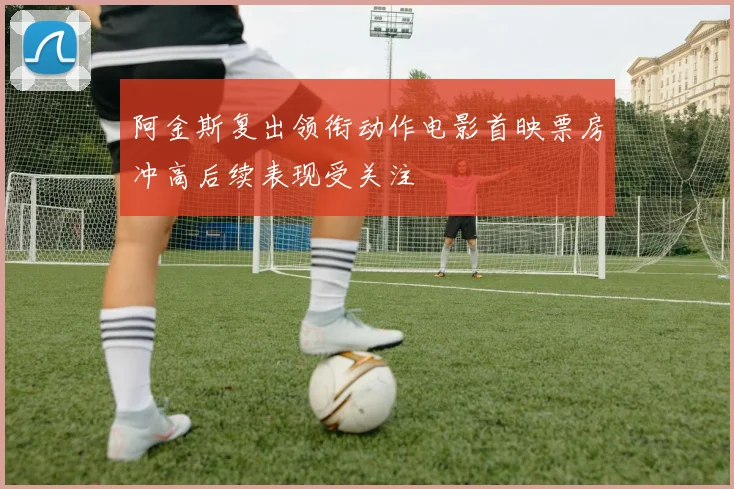 阿金斯复出领衔动作电影首映票房冲高后续表现受关注