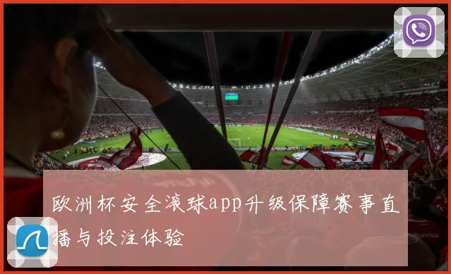 欧洲杯安全滚球app升级保障赛事直播与投注体验