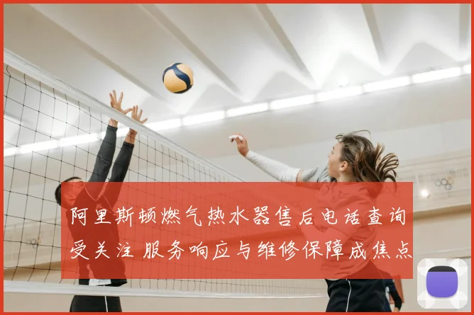 阿里斯顿燃气热水器售后电话查询受关注 服务响应与维修保障成焦点